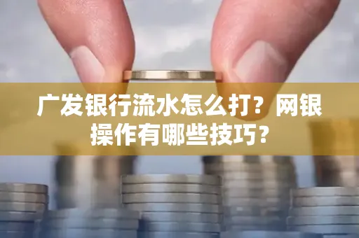 广发银行流水怎么打？网银操作有哪些技巧？