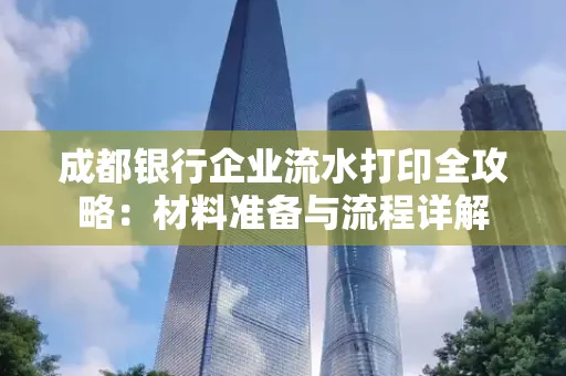 成都银行企业流水打印全攻略：材料准备与流程详解