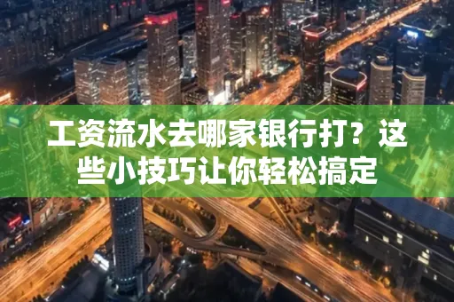 工资流水去哪家银行打？这些小技巧让你轻松搞定