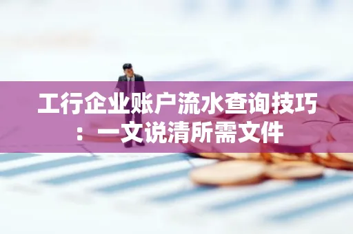 工行企业账户流水查询技巧：一文说清所需文件