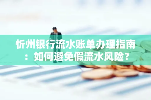 忻州银行流水账单办理指南：如何避免假流水风险？