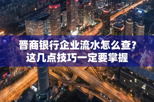 晋商银行企业流水怎么查？这几点技巧一定要掌握
