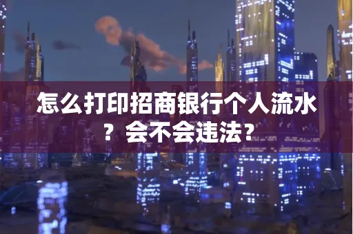 怎么打印招商银行个人流水？会不会违法？