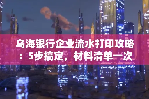 乌海银行企业流水打印攻略：5步搞定，材料清单一次备齐！