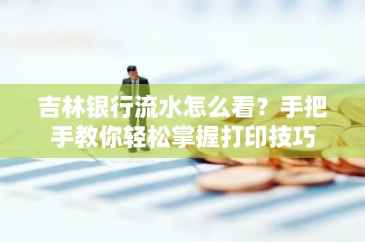 吉林银行流水怎么看？手把手教你轻松掌握打印技巧