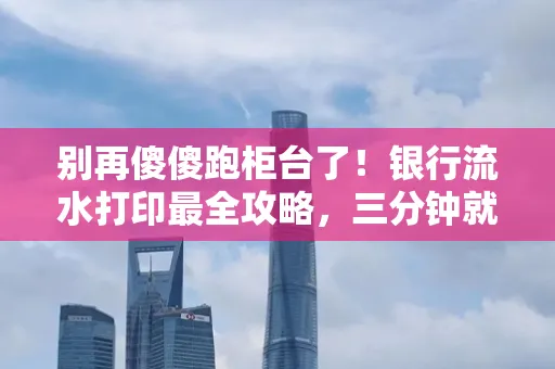 别再傻傻跑柜台了！银行流水打印最全攻略，三分钟就搞懂